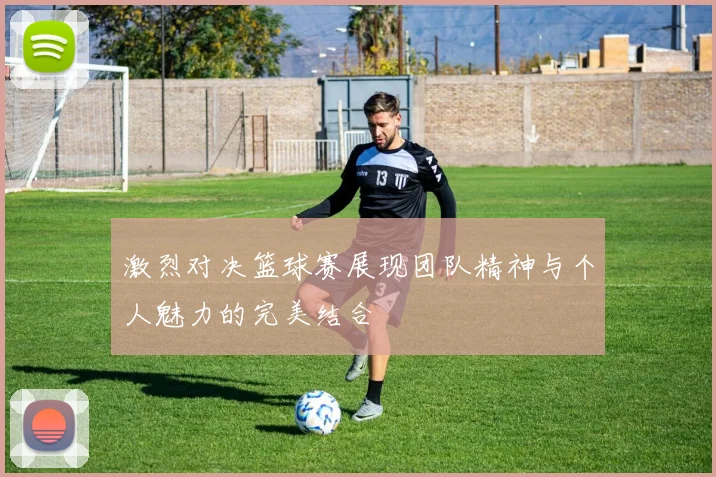 激烈对决篮球赛展现团队精神与个人魅力的完美结合