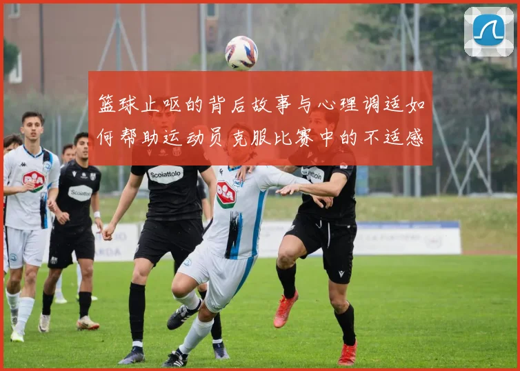 篮球止呕的背后故事与心理调适如何帮助运动员克服比赛中的不适感