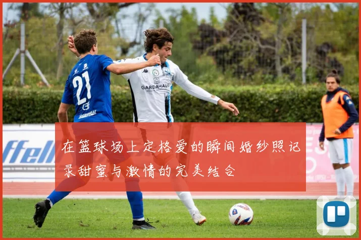 在篮球场上定格爱的瞬间婚纱照记录甜蜜与激情的完美结合