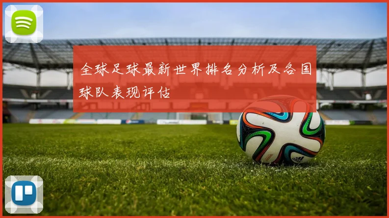 全球足球最新世界排名分析及各国球队表现评估