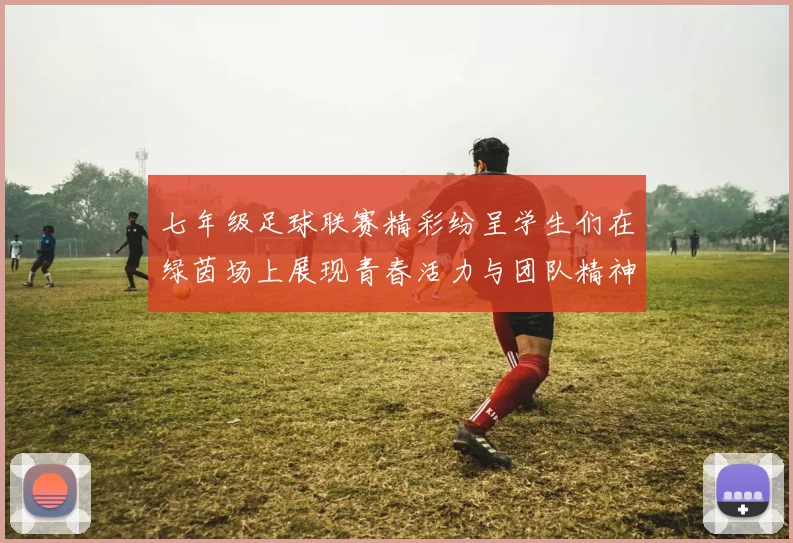 七年级足球联赛精彩纷呈学生们在绿茵场上展现青春活力与团队精神