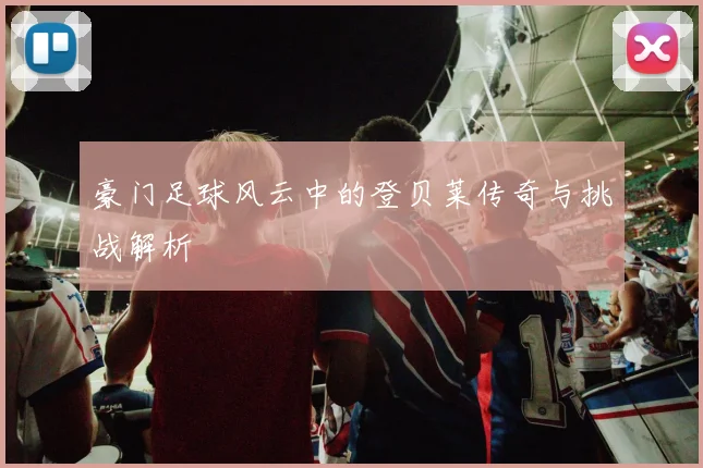 豪门足球风云中的登贝莱传奇与挑战解析