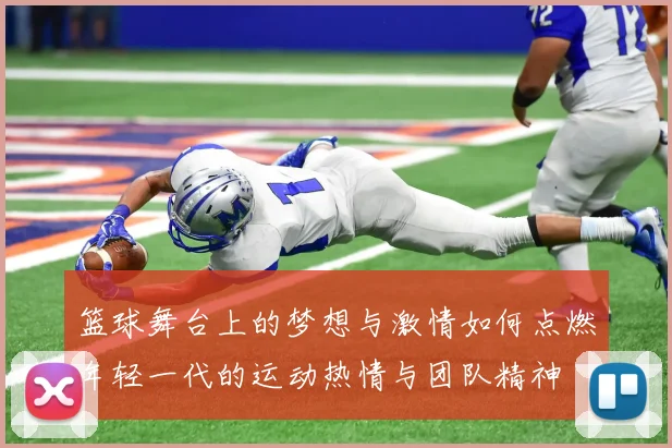 篮球舞台上的梦想与激情如何点燃年轻一代的运动热情与团队精神