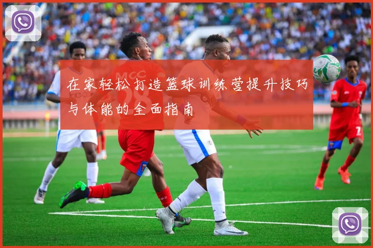 在家轻松打造篮球训练营提升技巧与体能的全面指南