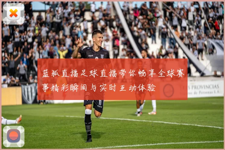 蓝狐直播足球直播带你畅享全球赛事精彩瞬间与实时互动体验