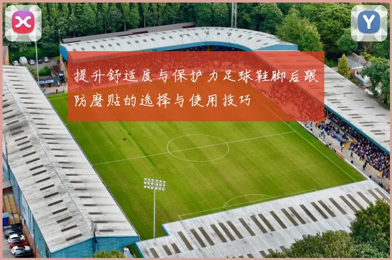 提升舒适度与保护力足球鞋脚后跟防磨贴的选择与使用技巧