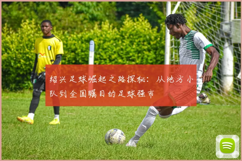 绍兴足球崛起之路探秘：从地方小队到全国瞩目的足球强市