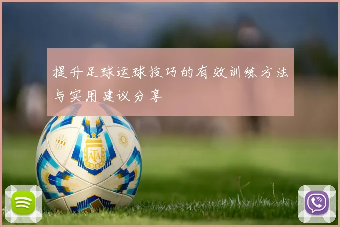 提升足球运球技巧的有效训练方法与实用建议分享