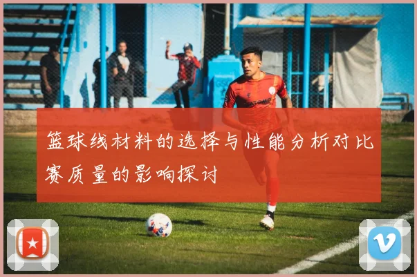 篮球线材料的选择与性能分析对比赛质量的影响探讨