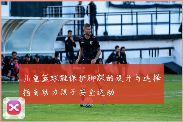 儿童篮球鞋保护脚踝的设计与选择指南助力孩子安全运动