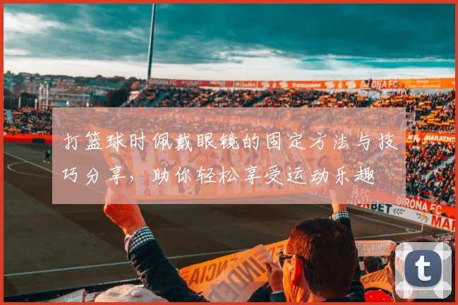 打篮球时佩戴眼镜的固定方法与技巧分享，助你轻松享受运动乐趣