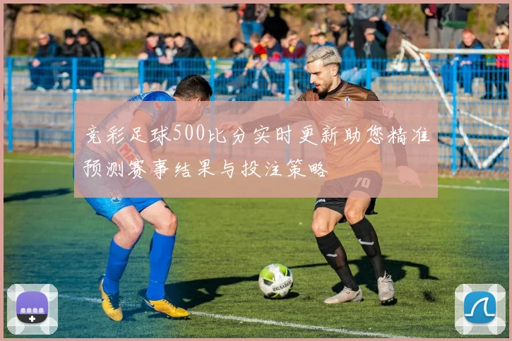 竞彩足球500比分实时更新助您精准预测赛事结果与投注策略