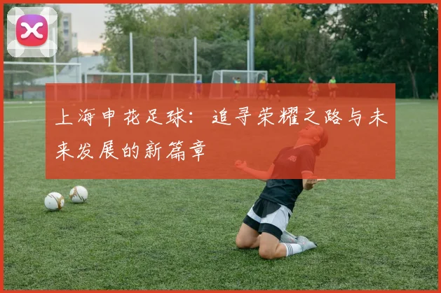 上海申花足球：追寻荣耀之路与未来发展的新篇章