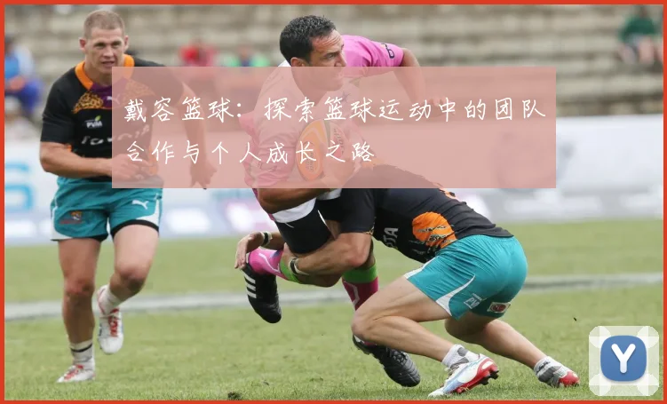 戴容篮球：探索篮球运动中的团队合作与个人成长之路