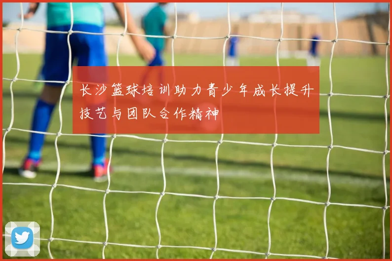 长沙篮球培训助力青少年成长提升技艺与团队合作精神