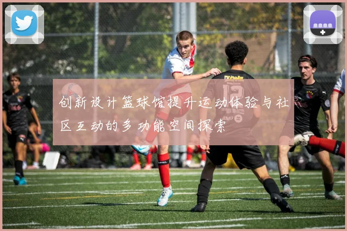 创新设计篮球馆提升运动体验与社区互动的多功能空间探索